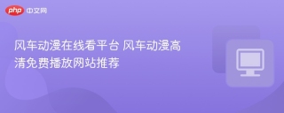 风车动漫在线看平台 风车动漫高清免费播放网站推荐