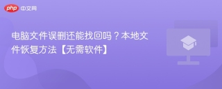 电脑文件误删还能找回吗？本地文件恢复方法【无需软件】