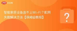 智能家居设备连不上Wi-Fi？配网失败解决方法【保姆级教程】