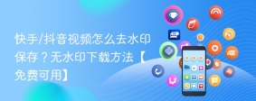 快手/抖音视频怎么去水印保存？无水印下载方法【免费可用】