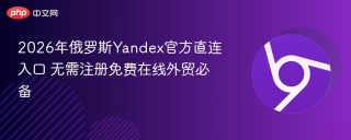 2026年俄罗斯Yandex官方直连入口 无需注册免费在线外贸必备