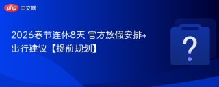 2026春节连休8天 官方放假安排+出行建议【提前规划】 - php中文网