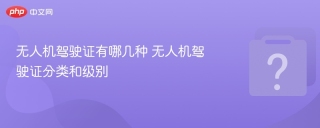 无人机驾驶证有哪几种 无人机驾驶证分类和级别 - php中文网