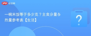 一碗米饭等于多少克？主食分量与热量参考表【生活】 - php中文网