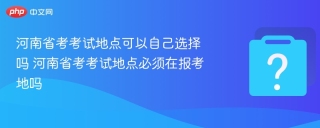 河南省考考试地点可以自己选择吗 河南省考考试地点必须在报考地吗