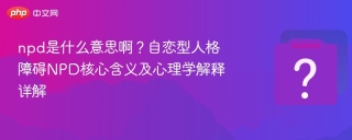 npd是什么意思啊？自恋型人格障碍NPD核心含义及心理学解释详解