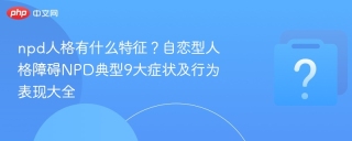 npd人格有什么特征？自恋型人格障碍NPD典型9大症状及行为表现大全