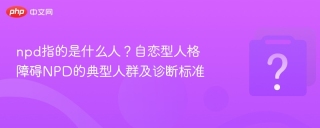 npd指的是什么人？自恋型人格障碍NPD的典型人群及诊断标准
