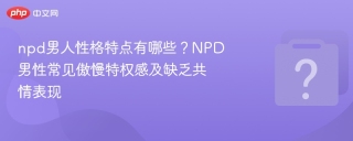 npd男人性格特点有哪些？NPD男性常见傲慢特权感及缺乏共情表现