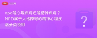 npd是心理疾病还是精神疾病？NPD属于人格障碍的精神心理疾病分类说明