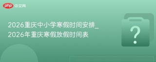 2026重庆中小学寒假时间安排_2026年重庆寒假放假时间表 - php中文网