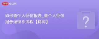 如何查个人征信报告_查个人征信报告途径与流程【指南】