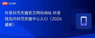 抖音抖币充值官方网站地址 抖音钱包内抖币充值中心入口（2026最新）