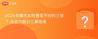 2026年哪天加班费是平时的三倍？ 法定节假日三薪指南