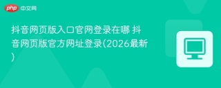 抖音网页版入口官网登录在哪 抖音网页版官方网址登录(2026最新)