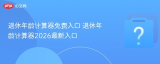 退休年龄计算器免费入口 退休年龄计算器2026最新入口