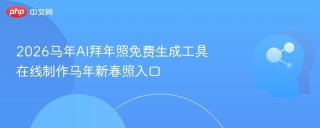 2026马年AI拜年照免费生成工具	在线制作马年新春照入口