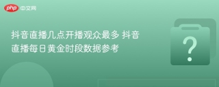 抖音直播几点开播观众最多 抖音直播每日黄金时段数据参考