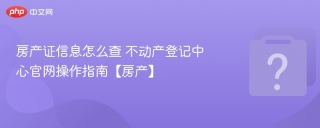 房产证信息怎么查 不动产登记中心官网操作指南【房产】