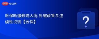 医保断缴影响大吗 补缴政策与连续性说明【医保】
