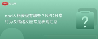 npd人格表现有哪些?npd日常行为及情绪反应常见表现汇总 - php中文网