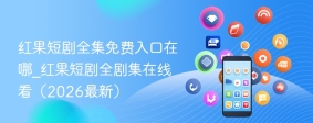 红果短剧全集免费入口在哪_红果短剧全剧集在线看（2026最新）
