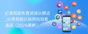 红果短剧免费资源从哪进_红果短剧正版网站观看通道（2026最新）