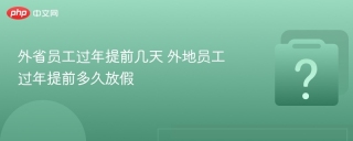 外省员工过年提前几天 外地员工过年提前多久放假