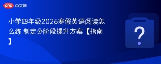 小学四年级2026寒假英语阅读怎么练 制定分阶段提升方案【指南】 - php中文网