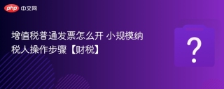增值税普通发票怎么开 小规模纳税人操作步骤【财税】 - php中文网