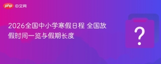 2026全国中小学寒假日程 全国放假时间一览与假期长度 - php中文网
