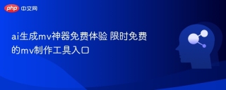 ai生成mv神器免费体验 限时免费的mv制作工具入口 - php中文网