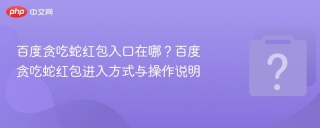 百度贪吃蛇红包入口在哪？百度贪吃蛇红包进入方式与操作说明