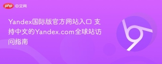 yandex国际版官方网站入口 支持中文的yandex.com全球站访问指南 - php中文网