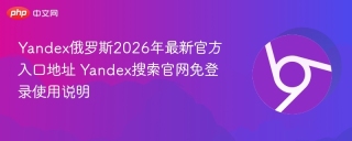 Yandex俄罗斯2026年最新官方入口地址 Yandex搜索官网免登录使用说明