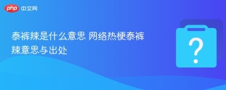泰裤辣是什么意思 网络热梗泰裤辣意思与出处 - php中文网