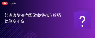 跨省康复治疗医保能报销吗 报销比例高不高