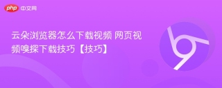 云朵浏览器怎么下载视频 网页视频嗅探下载技巧【技巧】