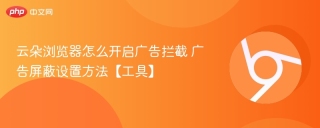 云朵浏览器怎么开启广告拦截 广告屏蔽设置方法【工具】