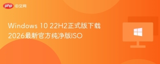 Windows 10 22H2正式版下载 2026最新官方纯净版ISO