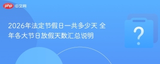 2026年法定节假日一共多少天 全年各大节日放假天数汇总说明