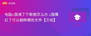电脑c盘满了不敢删怎么办 c盘爆红了可以删除哪些文件【介绍】