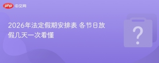 2026年法定假期安排表 各节日放假几天一次看懂