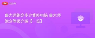 鲁大师跑分多少算好电脑 鲁大师跑分等级介绍【一览】