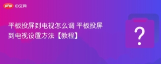 平板投屏到电视怎么调 平板投屏到电视设置方法【教程】 - php中文网