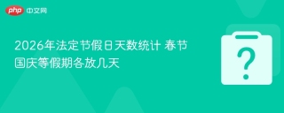 2026年法定节假日天数统计 春节国庆等假期各放几天