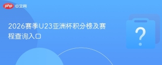 2026赛季U23亚洲杯积分榜及赛程查询入口