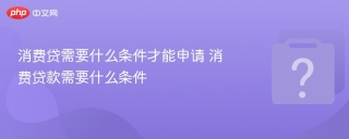 消费贷需要什么条件才能申请 消费贷款需要什么条件