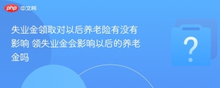 失业金领取对以后养老险有没有影响 领失业金会影响以后的养老金吗