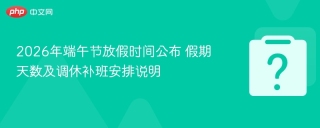 2026年端午节放假时间公布 假期天数及调休补班安排说明